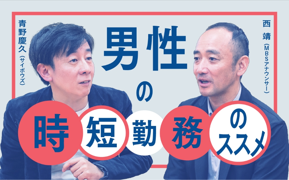 育休が不安なら「男性の時短勤務」がおすすめ。「休まなくていいからはよ帰れ」──MBSアナウンサー 西靖×サイボウズ 青野慶久