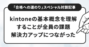 【「合格への道のり」スペシャル対談記事】kintoneの基本概念を理解することが全員の課題解決力アップにつながった